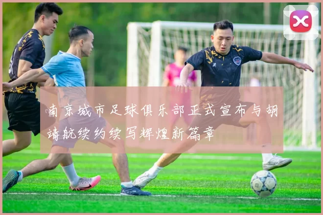 南京城市足球俱乐部正式宣布与胡靖航续约续写辉煌新篇章