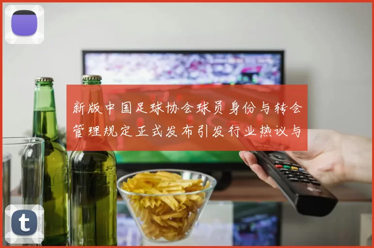新版中国足球协会球员身份与转会管理规定正式发布引发行业热议与期待