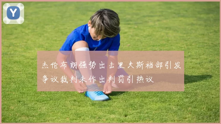 杰伦布朗强势出击里夫斯裆部引发争议裁判未作出判罚引热议