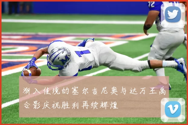 渐入佳境的塞尔吉尼奥与达万王禹合影庆祝胜利再续辉煌