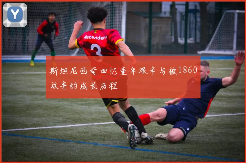 斯坦尼西奇回忆童年艰辛与被1860放弃的成长历程