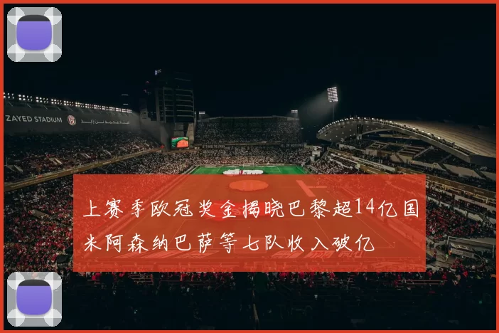 上赛季欧冠奖金揭晓巴黎超14亿国米阿森纳巴萨等七队收入破亿