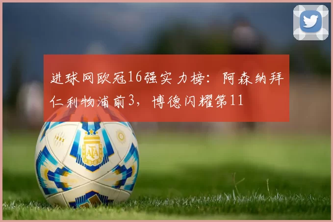 进球网欧冠16强实力榜：阿森纳拜仁利物浦前3，博德闪耀第11