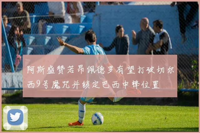 阿斯盛赞若昂佩德罗有望打破切尔西9号魔咒并锁定巴西中锋位置