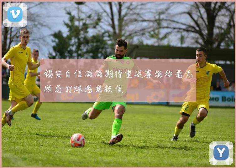 锡安自信满满期待重返赛场称毫无顾忌打球感觉极佳