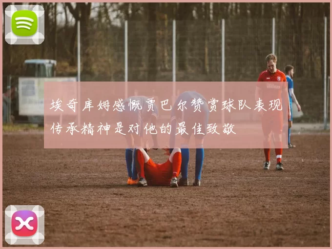 埃奇库姆感慨贾巴尔赞赏球队表现传承精神是对他的最佳致敬